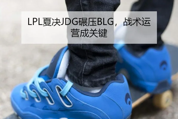 LPL夏决JDG碾压BLG，战术运营成关键