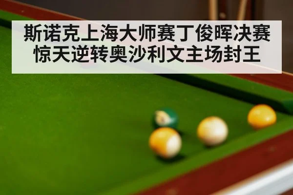 斯诺克上海大师赛丁俊晖决赛惊天逆转奥沙利文主场封王