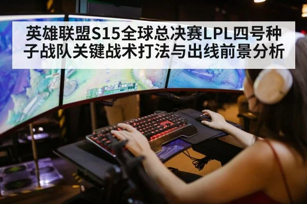 英雄联盟S15全球总决赛LPL四号种子战队关键战术打法与出线前景分析