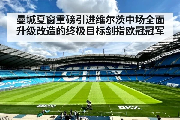 曼城夏窗重磅引进维尔茨中场全面升级改造的终极目标剑指欧冠冠军