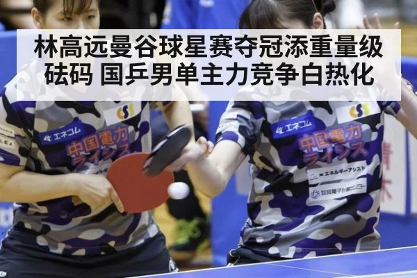 林高远曼谷球星赛夺冠添重量级砝码 国乒男单主力竞争白热化