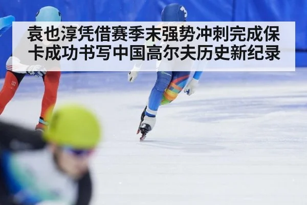 袁也淳凭借赛季末强势冲刺完成保卡成功书写中国高尔夫历史新纪录