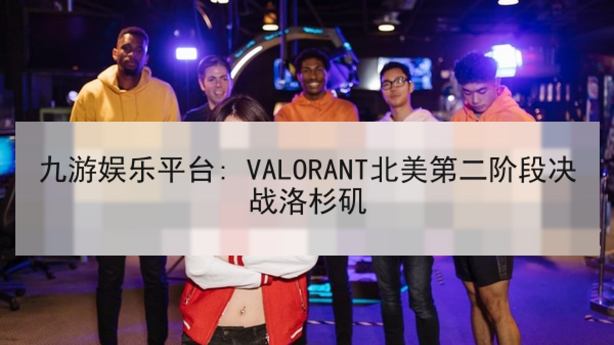 九游娱乐平台: VALORANT北美第二阶段决战洛杉矶 九游娱乐平台: VALORANT北美第二阶段决战洛杉矶