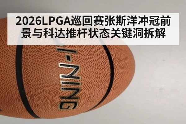 2026LPGA巡回赛张斯洋冲冠前景与科达推杆状态关键洞拆解